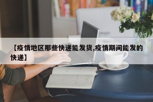【疫情地区那些快递能发货,疫情期间能发的快递】