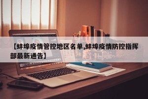 【蚌埠疫情管控地区名单,蚌埠疫情防控指挥部最新通告】