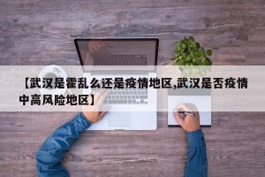 【武汉是霍乱么还是疫情地区,武汉是否疫情中高风险地区】
