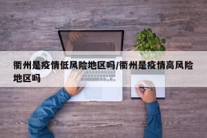 衢州是疫情低风险地区吗/衢州是疫情高风险地区吗