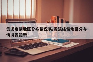 贵溪疫情地区分布情况表/贵溪疫情地区分布情况表最新