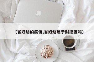 【省妇幼的疫情,省妇幼属于封控区吗】