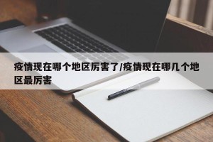 疫情现在哪个地区厉害了/疫情现在哪几个地区最厉害