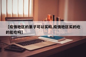 【疫情地区的栗子可以买吗,疫情地区买的吃的能吃吗】