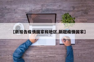 【新报告疫情国家和地区,新冠疫情国家】