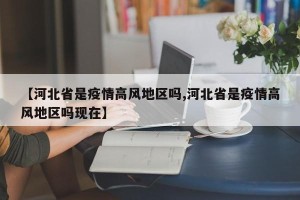 【河北省是疫情高风地区吗,河北省是疫情高风地区吗现在】