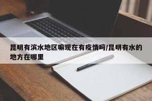 昆明有滨水地区嘛现在有疫情吗/昆明有水的地方在哪里
