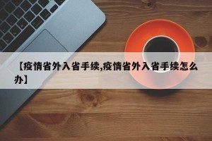 【疫情省外入省手续,疫情省外入省手续怎么办】