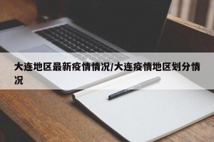 大连地区最新疫情情况/大连疫情地区划分情况