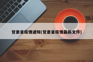 甘肃省疫情通知(甘肃省疫情最新文件)