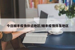 今日顺丰疫情停运地区/顺丰疫情停发地区