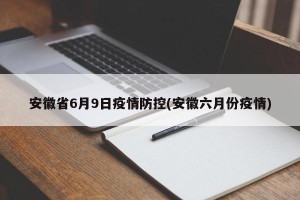 安徽省6月9日疫情防控(安徽六月份疫情)