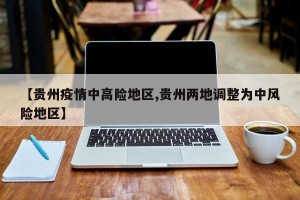 【贵州疫情中高险地区,贵州两地调整为中风险地区】