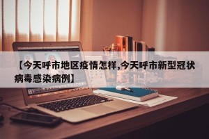 【今天呼市地区疫情怎样,今天呼市新型冠状病毒感染病例】