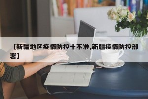 【新疆地区疫情防控十不准,新疆疫情防控部署】