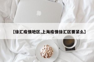 【徐汇疫情地区,上海疫情徐汇区要紧么】