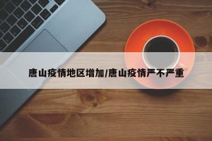 唐山疫情地区增加/唐山疫情严不严重