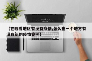 【在哪看地区有没有疫情,怎么查一个地方有没有新的疫情案例】