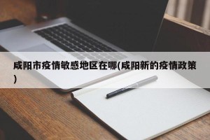 咸阳市疫情敏感地区在哪(咸阳新的疫情政策)