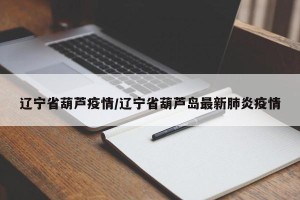 辽宁省葫芦疫情/辽宁省葫芦岛最新肺炎疫情