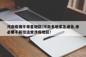 河南疫情不带星地区/河南多地紧急通告,非必要不前往这些涉疫地区!