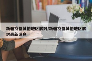 新疆疫情其他地区解封/新疆疫情其他地区解封最新消息