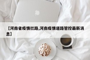 【河南省疫情拦路,河南疫情道路管控最新消息】