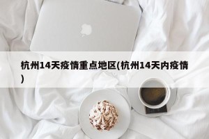 杭州14天疫情重点地区(杭州14天内疫情)