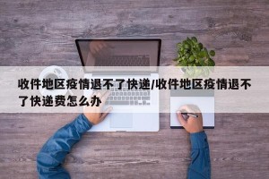 收件地区疫情退不了快递/收件地区疫情退不了快递费怎么办