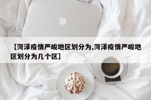 【菏泽疫情严峻地区划分为,菏泽疫情严峻地区划分为几个区】