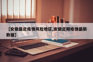 【安徽最近疫情风险地区,安徽近期疫情最新数据】