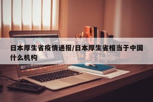 日本厚生省疫情通报/日本厚生省相当于中国什么机构