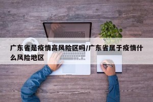 广东省是疫情高风险区吗/广东省属于疫情什么风险地区