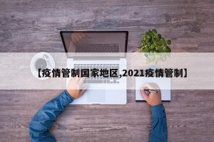【疫情管制国家地区,2021疫情管制】