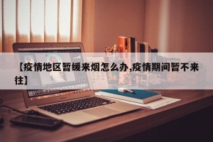 【疫情地区暂缓来烟怎么办,疫情期间暂不来往】