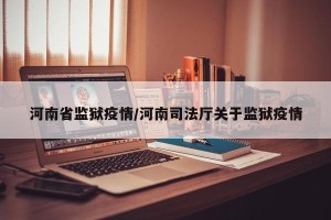 河南省监狱疫情/河南司法厅关于监狱疫情