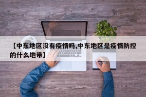 【中东地区没有疫情吗,中东地区是疫情防控的什么地带】
