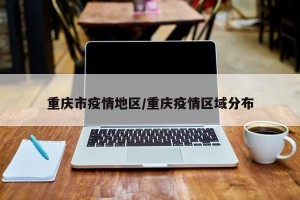 重庆市疫情地区/重庆疫情区域分布