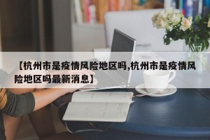 【杭州市是疫情风险地区吗,杭州市是疫情风险地区吗最新消息】