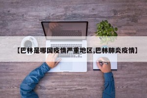 【巴林是哪国疫情严重地区,巴林肺炎疫情】