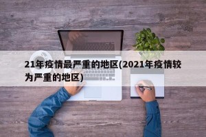 21年疫情最严重的地区(2021年疫情较为严重的地区)