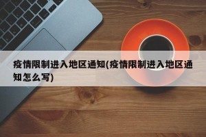 疫情限制进入地区通知(疫情限制进入地区通知怎么写)