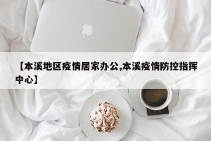 【本溪地区疫情居家办公,本溪疫情防控指挥中心】
