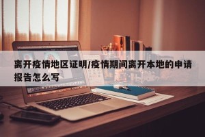 离开疫情地区证明/疫情期间离开本地的申请报告怎么写