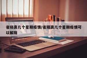 省隔离几个星期疫情/省隔离几个星期疫情可以解除