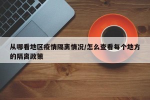 从哪看地区疫情隔离情况/怎么查看每个地方的隔离政策