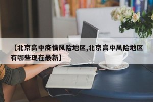 【北京高中疫情风险地区,北京高中风险地区有哪些现在最新】