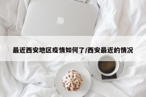最近西安地区疫情如何了/西安最近的情况