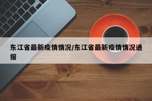 东江省最新疫情情况/东江省最新疫情情况通报