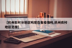 【杭州农村分地区吗现在有疫情吗,杭州农村地区范围】